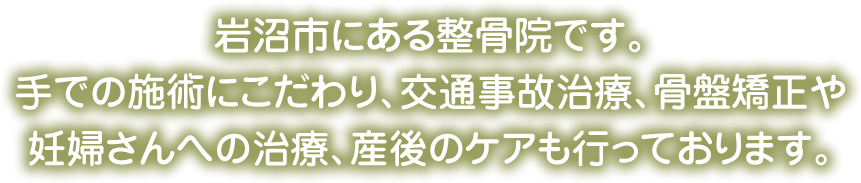 岩沼市にある整骨院です。手での施術にこだわり、交通事故治療、骨盤矯正や妊婦さんへの治療、産後のケアも行っております。